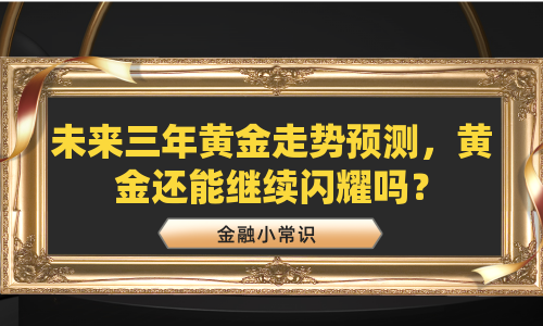 未来三年黄金走势预测，黄金还能继续闪耀吗？