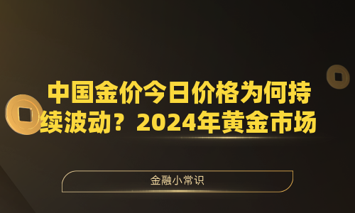 中国金价今日价格为何持续波动？2024年黄金市场深度解析