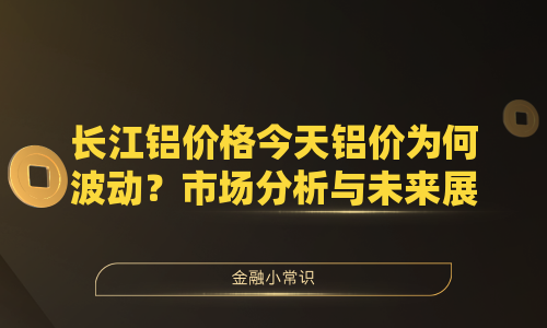 长江铝价格今天铝价为何波动？市场分析与未来展望
