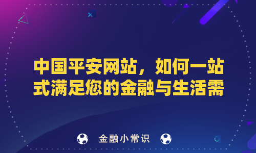 中国平安网站，如何一站式满足您的金融与生活需求？