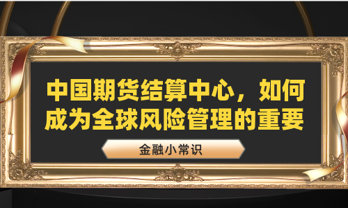 中国期货结算中心，如何成为全球风险管理的重要支柱？