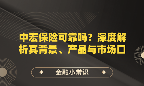 中宏保险可靠吗？深度解析其背景、产品与市场口碑