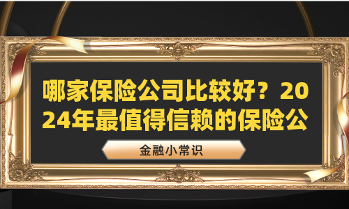 哪家保险公司比较好？2024年最值得信赖的保险公司推荐