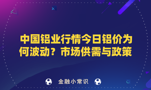中国铝业行情今日铝价为何波动？市场供需与政策影响解析