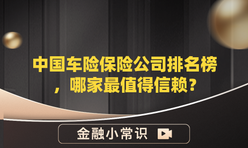 中国车险保险公司排名榜，哪家最值得信赖？