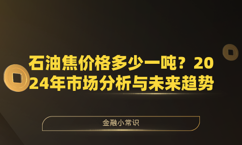 石油焦价格多少一吨？2024年市场分析与未来趋势预测