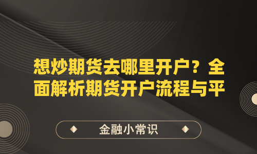 想炒期货去哪里开户？全面解析期货开户流程与平台选择