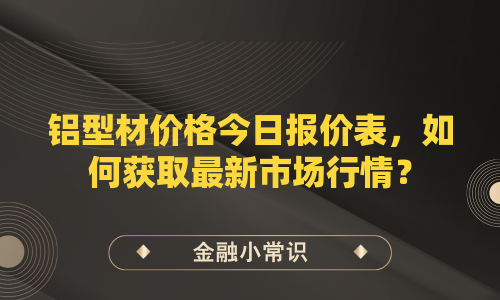铝型材价格今日报价表，如何获取最新市场行情？