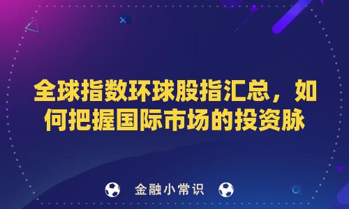 全球指数环球股指汇总，如何把握国际市场的投资脉搏？