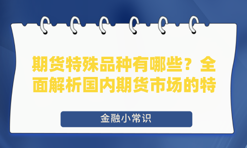 期货特殊品种有哪些？全面解析国内期货市场的特殊交易品种