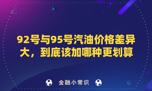 92号与95号汽油价格差异大，到底该加哪种更划算？