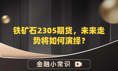铁矿石2305期货，未来走势将如何演绎？