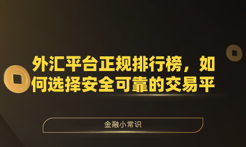 外汇平台正规排行榜，如何选择安全可靠的交易平台？