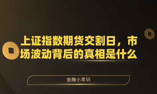 上证指数期货交割日，市场波动背后的真相是什么？
