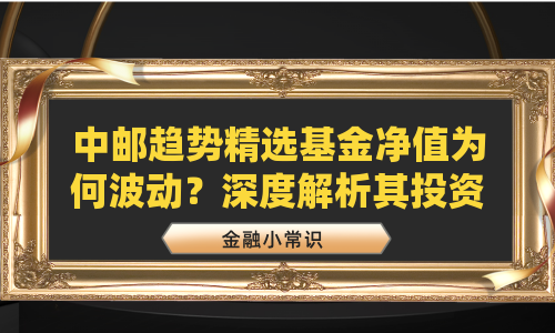中邮趋势精选基金净值为何波动？深度解析其投资策略与市场表现