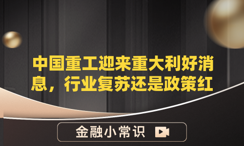 中国重工迎来重大利好消息，行业复苏还是政策红利？