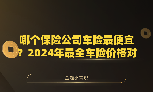 哪个保险公司车险最便宜？2024年最全车险价格对比指南