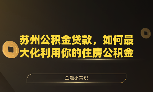 苏州公积金贷款，如何最大化利用你的住房公积金？
