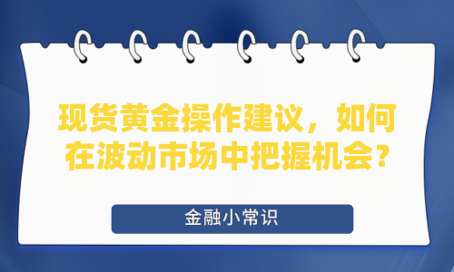 现货黄金操作建议，如何在波动市场中把握机会？