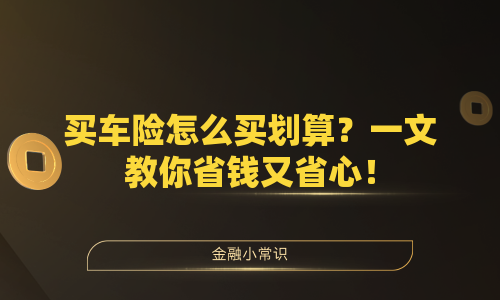 买车险怎么买划算？一文教你省钱又省心！