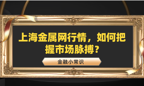 上海金属网行情，如何把握市场脉搏？