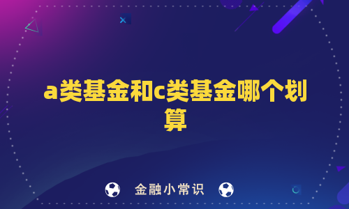 a类基金和c类基金哪个划算