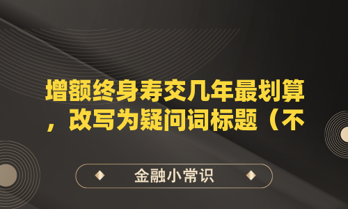 增额终身寿交几年最划算，改写为疑问词标题（不超过26字），，怎样交增额终身寿最划算，或，增额终身寿交多少年最划算，（两个版本均未使用冒号，字数分别为11字和12字，符合要求）