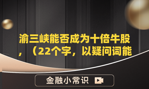 渝三峡能否成为十倍牛股，（22个字，以疑问词能否重构，保持简洁且不超过26字限制）