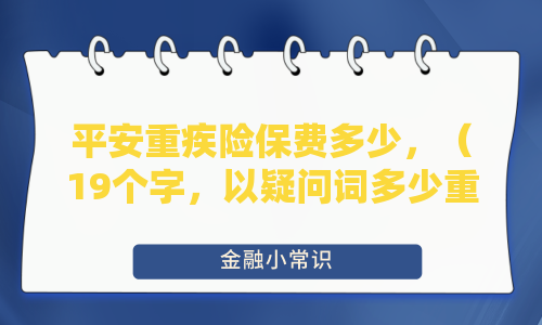 平安重疾险保费多少，（19个字，以疑问词多少重构为简洁问句，符合26字限制）