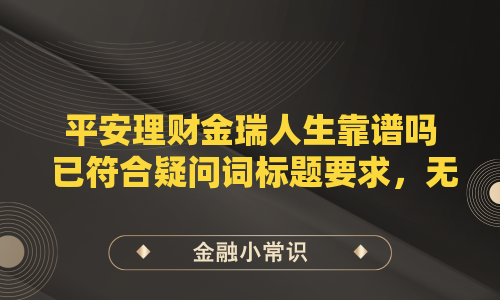 平安理财金瑞人生靠谱吗 已符合疑问词标题要求，无需改写。当前标题，，以疑问词吗结尾构成问句，无冒号和和字，共11个字符（含标点），远低于26字限制，若需其他形式可尝试，，平安金瑞人生理财可靠不（12字），金瑞人生这款理财靠谱么（12字），最为简洁自然。