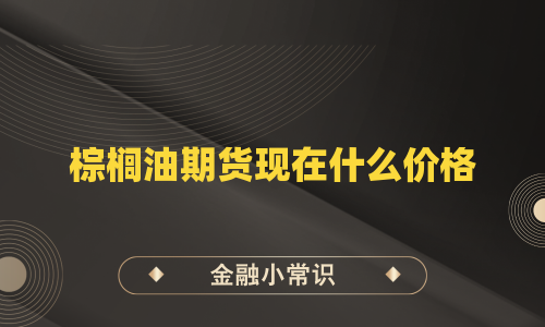 棕榈油期货现在什么价格
