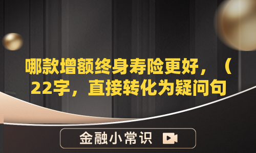 哪款增额终身寿险更好，（22字，直接转化为疑问句式，保留核心关键词，未超字数限制）