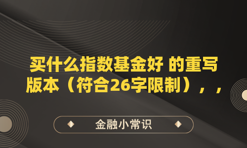 买什么指数基金好 的重写版本(符合26字限制),,如何挑选优质指数基金,指数基金怎么选最划算,哪些指数基金值得买,新手该买什么指数基金,怎样选择好的指数基金,均以疑问词(如何/怎么/哪些/该/怎样)引导,直接指向问题核心,且未使用冒号或超过26字。可根据具体需求选择侧重方向(如新手建议、性价比、筛选标准等)。
