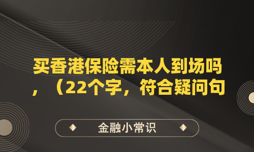 买香港保险需本人到场吗，（22个字，符合疑问句式且不超过26字限制）