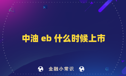 中油 eb 什么时候上市