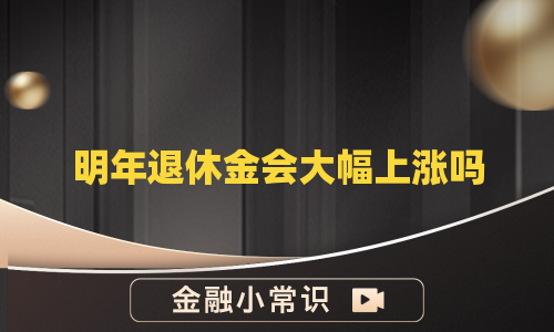 明年退休金会大幅上涨吗