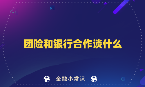 团险和银行合作谈什么