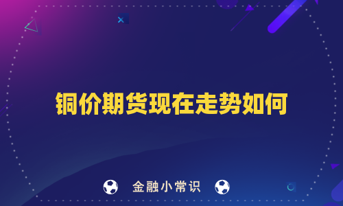 铜价期货现在走势如何