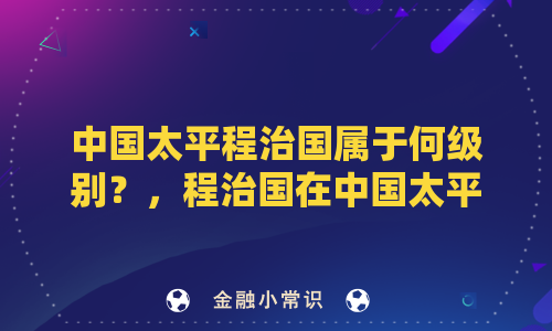 中国太平程治国属于何级别？，程治国在中国太平是何职级？，希望这两个标题能满足你的需求，如需更多帮助，请继续提问。