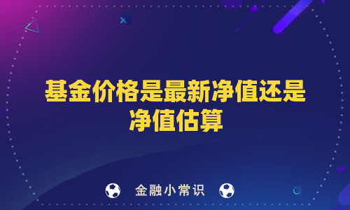 基金价格是最新净值还是净值估算