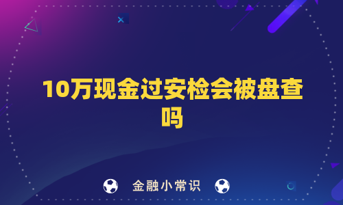 10万现金过安检会被盘查吗