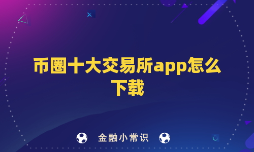 币圈十大交易所app怎么下载