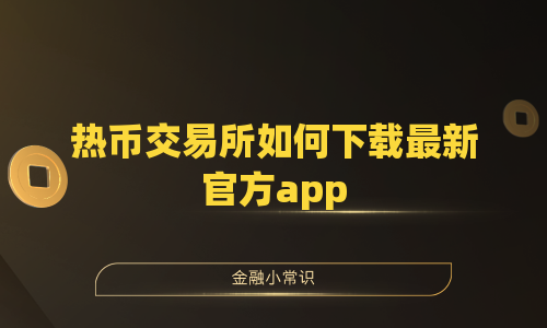 热币交易所如何下载最新官方app