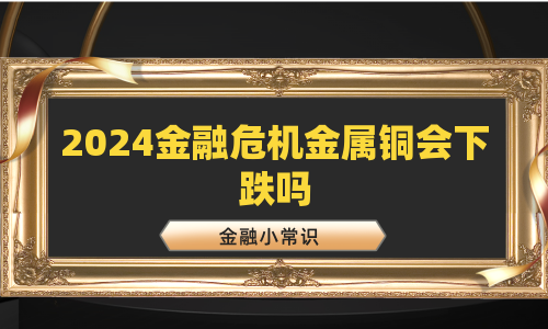 2024金融危机金属铜会下跌吗