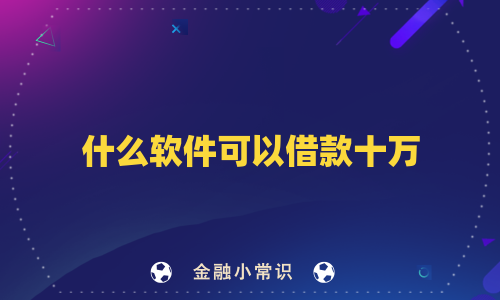 什么软件可以借款十万