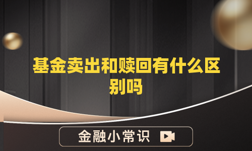 基金卖出和赎回有什么区别吗